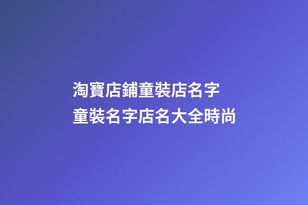 淘寶店鋪童裝店名字 童裝名字店名大全時尚-第1張-店鋪起名-玄機派